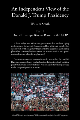 An Independent View of The Donald J Trump Presidency: Part 1 Donald Trump's Rise to Power in the GOP - William Smith