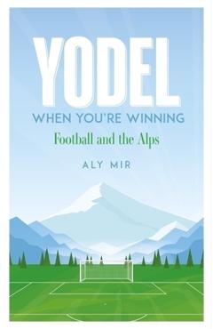 Coperta cărții 'Yodel When You're Winning: Football and the Alps - Aly Mir'
