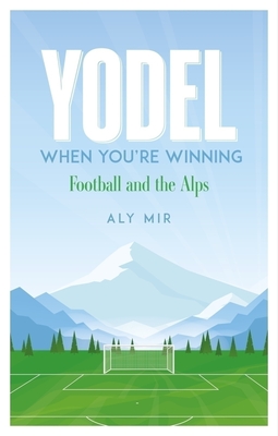 Yodel When You're Winning: Football and the Alps - Aly Mir