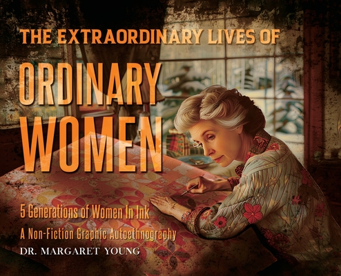 Coperta cărții 'The Extraordinary Lives Of Ordinary Women: 5 Generations of Women In Ink A Non Fiction Graphic Autoethnography -'