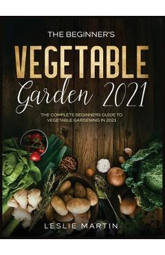 Poza produsului The Beginner's Vegetable Garden 2021: The Complete Beginners Guide To Vegetable Gardening in 2021 - Leslie Martin
