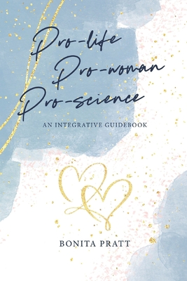 Pro-Life, Pro-Woman, Pro-Science: An Integrative Guidebook - Bonita Pratt
