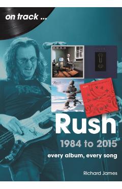 Rush 1984 to 2015: Every Album, Every Song - James Richards