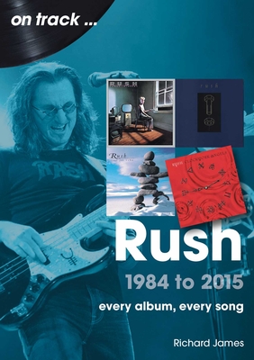 Rush 1984 to 2015: Every Album, Every Song - James Richards