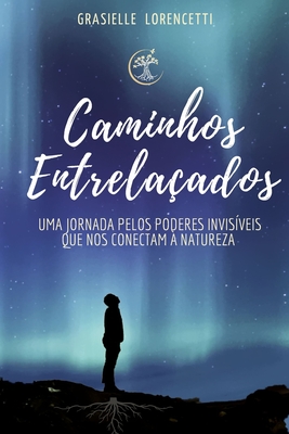 Caminhos Entrelaçados: Uma jornada pelos poderes invisíveis que nos conectam à natureza - Grasielle Lorencetti
