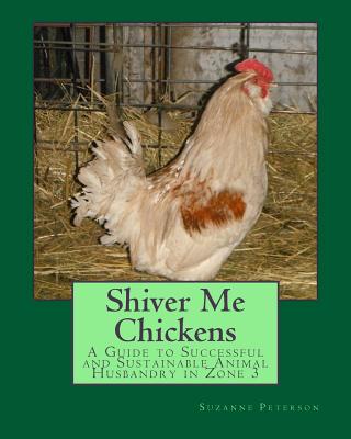 Shiver Me Chickens: A Guide to Successf and Sustainable Animal Husbandry in Zone 3l - Suzanne K. Peterson