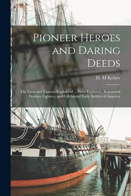 Pioneer Heroes and Daring Deeds: The Lives and Famous Exploits of ... Hero Explorers, Renowned Frontier Fighters, and Celebrated Early Settlers of Ame - D. M. Kelsey
