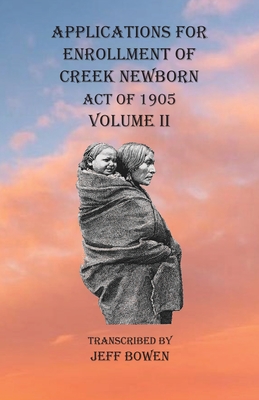 Applications For Enrollment of Creek Newborn Act of 1905 Volume II - Jeff Bowen