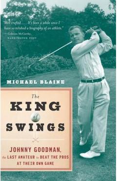 Coperta cărții 'The King of Swings: Johnny Goodman, the Last Amateur to Beat the Pros at Their Own Game - Michael Blaine'