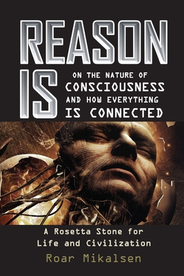 Reason Is: On the Nature of Consciousness and how Everything is Connected - Roar Alexander Mikalsen