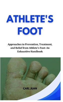 Athlete's Foot: Approaches to Prevention, Treatment, and Relief from Athlete's Foot: An Exhaustive Handbook - Carl Juan