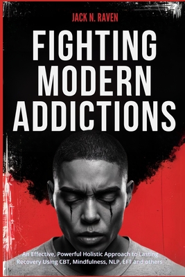 Fighting Modern Addictions: An Effective, Powerful Holistic Approach to Lasting Recovery Using CBT, Mindfulness, NLP, EFT and others - Jack N. Raven