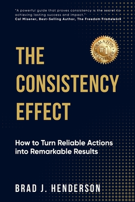 The Consistency Effect: How to Turn Reliable Actions into Remarkable Results - Brad J. Henderson