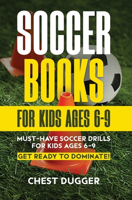Soccer Books for Kids Ages 6-9: Must-Have Soccer Drills for Kids Ages 6-9. Get Ready to Dominate! - Chest Dugger