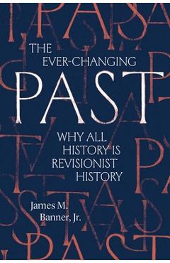 Poza produsului The Ever-Changing Past: Why All History Is Revisionist History - James M. Banner
