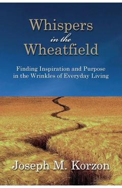 Poza produsului Whispers in the Wheatfield: Finding Inspiration and Purpose in the Wrinkles of Everyday Living - Joseph M. Korzon