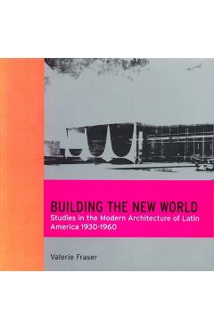Coperta cărții 'Building the New World: Studies in the Modern Architecture of Latin America 1930-1960 - Valerie Fraser'