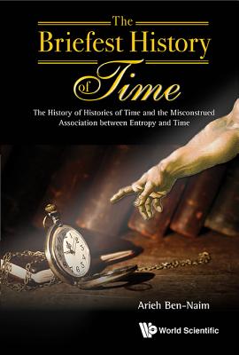 Briefest History of Time, The: The History of Histories of Time and the Misconstrued Association Between Entropy and Time - Arieh Ben-naim