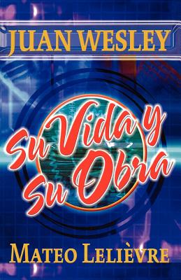 Juan Wesley: Su vida y su obra - Mateo Lelièvre