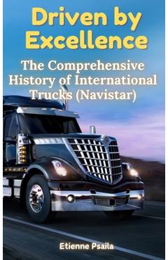 Coperta cărții 'Driven by Excellence: The Comprehensive History of International Trucks (Navistar) - Etienne Psaila'