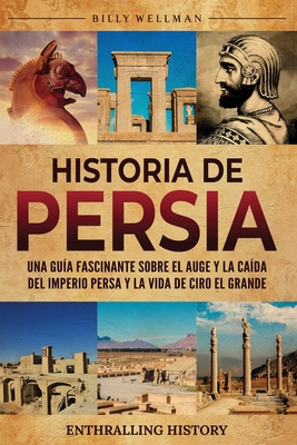 Historia de Persia: Una guía fascinante sobre el auge y la caída del Imperio persa y la vida de Ciro el Grande - Billy Wellman