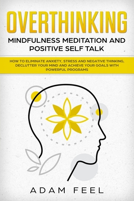 Overthinking: How to Eliminate Anxiety, Stress and Negative Thinking, Declutter Your Mind and Achieve Your Goals with Powerful Progr - Adam Feel