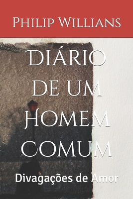 Diário de um Homem Comum: Divagações de Amor - Philip Willians
