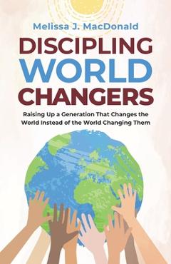 Coperta cărții 'Discipling World Changers: Raising Up a Generation that Changes the World Instead of the World Changing Them - Melissa'