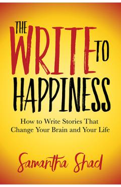 Coperta cărții 'The Write to Happiness: How to Write Stories to Change Your Brain and Your Life - Samantha Shad'