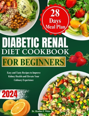 Diabetic Renal Diet Cookbook for Beginners 2024: Easy and Tasty Recipes to Improve Kidney Health and Elevate Your Culinary Experience - Heather F. White