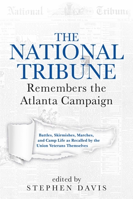 The National Tribune Remembers the Atlanta Campaign: Battles, Skirmishes, Marches, and Camp Life as Recalled by the Union Veterans Themselves - Stephen Davis
