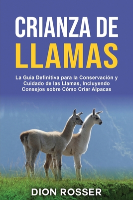Crianza de llamas: La guía definitiva para la conservación y cuidado de las llamas, incluyendo consejos sobre cómo criar alpacas - Dion Rosser