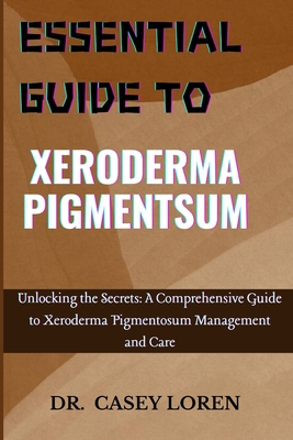 Essential Guide to Xeroderma Pigmentsum: Unlocking the Secrets: A Comprehensive Guide to Xeroderma Pigmentosum Management and Care - Casey Loren