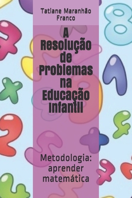 A Resolução de Problemas na Educação Infantil: Metodologia: aprender matemática - Tatiane Maranhão Franco