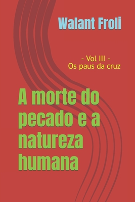 A morte do pecado e a natureza humana: Vol III - Os paus da cruz - Marcel Paulo Marques De Oliveira