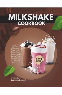 Coperta cărții 'Milkshake Cookbook: Healthy Milkshake Recipes to Boost Energy and Satisfy Your Sweet Tooth Without the Guilt - Sophia'