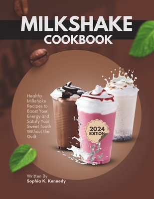 Milkshake Cookbook: Healthy Milkshake Recipes to Boost Energy and Satisfy Your Sweet Tooth Without the Guilt - Sophia K. Kennedy