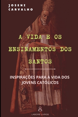 A Vida e os Ensinamentos dos Santos: Inspiração para os jovens católicos - Joseni Carvalho Ramos
