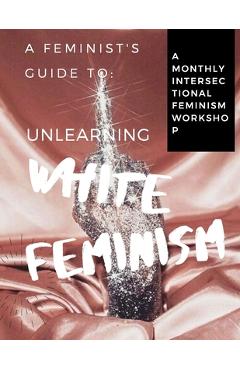Poza produsului A Feminist's Guide to: Unlearning White Feminism - Aubrey Young &. Jihan Bazile