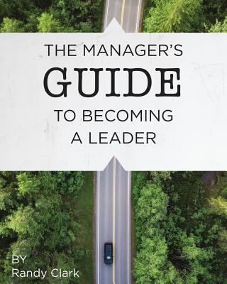 The Manager's Guide to Becoming a Leader - Randy Clark