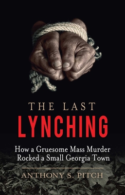 The Last Lynching: How a Gruesome Mass Murder Rocked a Small Georgia Town - Anthony S. Pitch