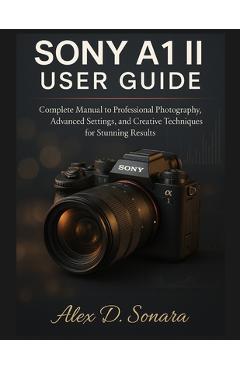 Coperta cărții 'Sony A1 II User Guide: Complete Manual to Professional Photography, Advanced Settings, and Creative Techniques for'