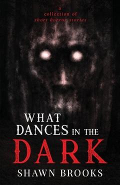 Coperta cărții 'What Dances in the Dark: a short collection of horror stories - Shawn Brooks'