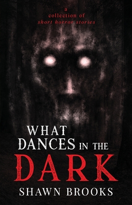 What Dances in the Dark: a short collection of horror stories - Shawn Brooks