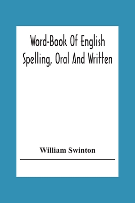 Word-Book Of English Spelling, Oral And Written: Designed To Attain Practical Results In The Acquisition Of The Ordinary English Vocabulary, And To Se - William Swinton
