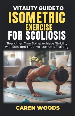 Vitality Guide to Isometric Exercises for Scoliosis: Strengthen Your Spine, Achieve Stability with Safe and Effective Isometric Training - Caren Woods