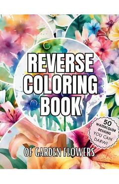Poza produsului Reverse Coloring Book of Garden Flowers: Over 50 Watercolor Coloring Pages for Relaxation and Mindfulness with No bleeding for Beginners, Adults, and - Sarah Bloomfield