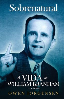 Livro Quatro - Sobrenatural: A Vida De William Branham: O Evangelista E Sua Aclamação (1951 - 1954) - Owen Jorgensen