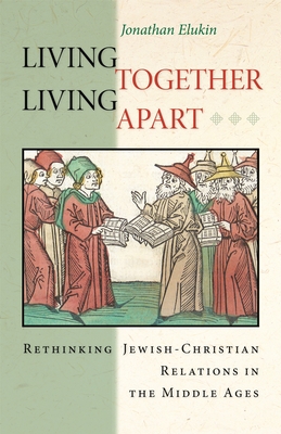 Living Together, Living Apart: Rethinking Jewish-Christian Relations in the Middle Ages - Jonathan Elukin