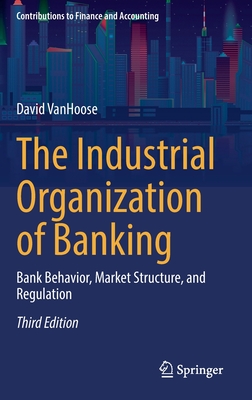 The Industrial Organization of Banking: Bank Behavior, Market Structure, and Regulation - David Vanhoose